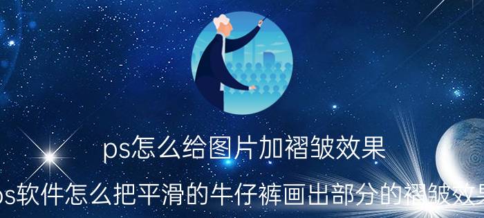 ps怎么给图片加褶皱效果 ps软件怎么把平滑的牛仔裤画出部分的褶皱效果？